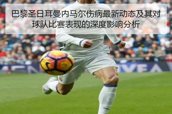 巴黎圣日耳曼内马尔伤病最新动态及其对球队比赛表现的深度影响分析（IM SPORTS）